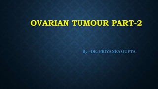 OVARIAN TUMOUR PART-2
By –DR. PRIYANKA GUPTA
 