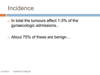 Incidence
6/14/2017 OVARIAN TUMOUR 2
 In total the tumours affect 1-3% of the
gynaecologic admissions..
 About 75% of these are benign…
 