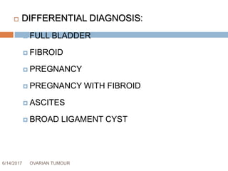 6/14/2017 OVARIAN TUMOUR 47
 DIFFERENTIAL DIAGNOSIS:
 FULL BLADDER
 FIBROID
 PREGNANCY
 PREGNANCY WITH FIBROID
 ASCITES
 BROAD LIGAMENT CYST
 