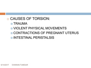 6/14/2017 OVARIAN TUMOUR 50
 CAUSES OF TORSION:
 TRAUMA
 VIOLENT PHYSICAL MOVEMENTS
 CONTRACTIONS OF PREGNANT UTERUS
 INTESTINAL PERISTALSIS
 