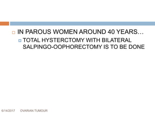 6/14/2017 OVARIAN TUMOUR 59
 IN PAROUS WOMEN AROUND 40 YEARS…
 TOTAL HYSTERCTOMY WITH BILATERAL
SALPINGO-OOPHORECTOMY IS TO BE DONE
 
