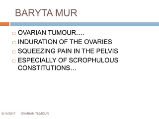 BARYTA MUR
6/14/2017 OVARIAN TUMOUR 62
 OVARIAN TUMOUR….
 INDURATION OF THE OVARIES
 SQUEEZING PAIN IN THE PELVIS
 ESPECIALLY OF SCROPHULOUS
CONSTITUTIONS…
 