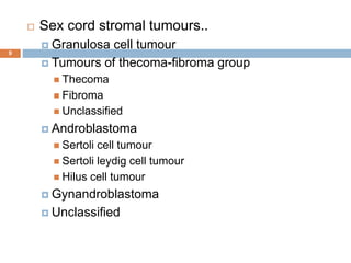 9
 Sex cord stromal tumours..
 Granulosa cell tumour
 Tumours of thecoma-fibroma group
 Thecoma
 Fibroma
 Unclassified
 Androblastoma
 Sertoli cell tumour
 Sertoli leydig cell tumour
 Hilus cell tumour
 Gynandroblastoma
 Unclassified
 