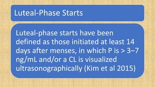 Luteal-Phase Starts
Luteal-phase starts have been
defined as those initiated at least 14
days after menses, in which P is > 3–7
ng/mL and/or a CL is visualized
ultrasonographically (Kim et al 2015)
 