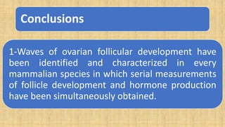 Conclusions
1-Waves of ovarian follicular development have
been identified and characterized in every
mammalian species in which serial measurements
of follicle development and hormone production
have been simultaneously obtained.
 