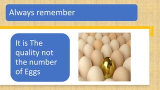 Always remember
It is The
quality not
the number
of Eggs
 