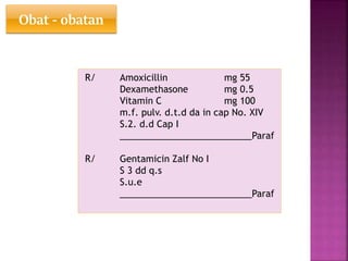 Obat - obatan
R/ Amoxicillin mg 55
Dexamethasone mg 0.5
Vitamin C mg 100
m.f. pulv. d.t.d da in cap No. XIV
S.2. d.d Cap I
__________________________Paraf
R/ Gentamicin Zalf No I
S 3 dd q.s
S.u.e
__________________________Paraf
 