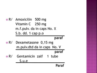  R/ Amoxicilin 500 mg
Vitamin C 250 mg
m.f.pulv. da in caps No. X
S.b. dd. 1 cap p.o
paraf
 R/ Dexametasone 0,15 mg
m.pulv.dtd da in caps No. V
paraf
 R/ Gentamicin zalf 1 tube
S.u.e
Paraf
 