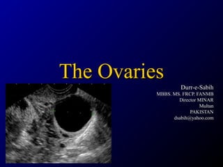 The OvariesThe Ovaries
Durr-e-SabihDurr-e-Sabih
MBBS. MS. FRCP. FANMBMBBS. MS. FRCP. FANMB
Director MINARDirector MINAR
MultanMultan
PAKISTANPAKISTAN
dsabih@yahoo.comdsabih@yahoo.com
 