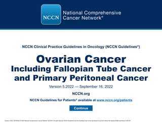 Version 5.2022, 09/16/2022 © 2022 National Comprehensive Cancer Network®
(NCCN®
), All rights reserved. NCCN Guidelines®
and this illustration may not be reproduced in any form without the express written permission of NCCN.
NCCN Clinical Practice Guidelines in Oncology (NCCN Guidelines®
)
Ovarian Cancer
Continue
Including Fallopian Tube Cancer
and Primary Peritoneal Cancer
Version 5.2022 — September 16, 2022
NCCN.org
NCCN Guidelines for Patients®
available at www.nccn.org/patients
 