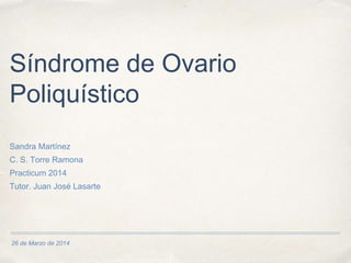 26 de Marzo de 2014
Síndrome de Ovario
Poliquístico
Sandra Martínez
C. S. Torre Ramona
Practicum 2014
Tutor. Juan José Lasarte
 