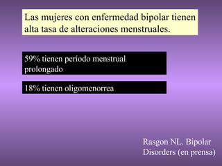 Las mujeres con enfermedad bipolar tienen alta tasa de alteraciones menstruales. Rasgon NL. Bipolar Disorders (en prensa) 59% tienen período menstrual prolongado 18% tienen oligomenorrea 