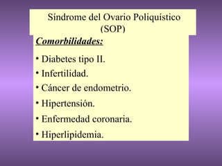 Síndrome del Ovario Poliquístico (SOP) Comorbilidades: Diabetes tipo II.  Infertilidad. Cáncer de endometrio. Hipertensión. Enfermedad coronaria. Hiperlipidemia. 