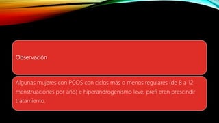 Observación
Algunas mujeres con PCOS con ciclos más o menos regulares (de 8 a 12
menstruaciones por año) e hiperandrogenismo leve, prefi eren prescindir
tratamiento.
 