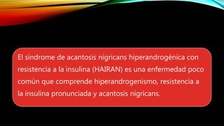 El síndrome de acantosis nigricans hiperandrogénica con
resistencia a la insulina (HAIRAN) es una enfermedad poco
común que comprende hiperandrogenismo, resistencia a
la insulina pronunciada y acantosis nigricans.
 