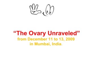 “ The Ovary Unraveled” from December 11 to 13, 2009  in Mumbai, India .  