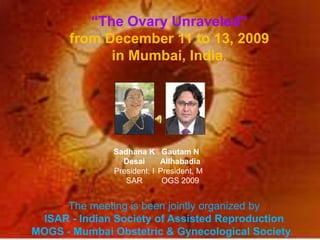 “The Ovary Unraveled” from December 11 to 13, 2009  in Mumbai, India.  The meeting is been jointly organized by  ISAR - Indian Society of Assisted Reproduction   MOGS - Mumbai Obstetric & Gynecological Society.  