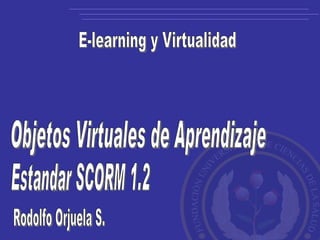 Objetos Virtuales de Aprendizaje Estandar SCORM 1.2 E-learning y Virtualidad Rodolfo Orjuela S. 