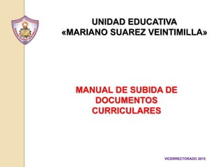 UNIDAD EDUCATIVA
«MARIANO SUAREZ VEINTIMILLA»
MANUAL DE SUBIDA DE
DOCUMENTOS
CURRICULARES
VICERRECTORADO 2015
 