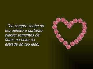 - ”eu sempre soube do teu defeito e portanto plantei sementes de flores na beira da estrada do teu lado. 