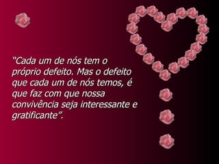 “ Cada um de nós tem o próprio defeito. Mas o defeito que cada um de nós temos, é que faz com que nossa convivência seja interessante e gratificante”. 