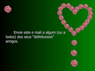 Envie este e mail a algum (ou a todos) dos seus “defeituosos” amigos. 