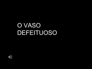 O VASOO VASO
DEFEITUOSODEFEITUOSO
 