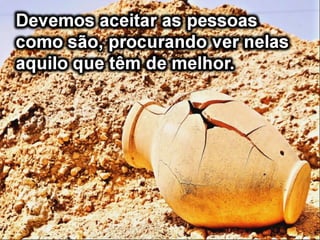 Mas são as
rachaduras e os
defeitos que fazem
as nossas vidas
assim interassantes
e gratificantes.
 