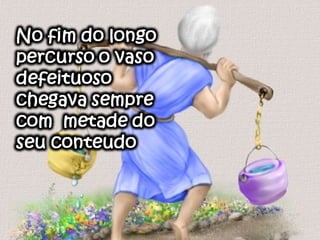 Um dos vasos
tinha uma
rachadura, e o
outro era perfeito
e sempre levava
todo o seu
conteudo de água
 