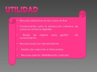 Recursos didácticos en los cursos on-line. Componentes para la producción intensiva de cursos en entornos digitales. Redes de objetos para gestión  de conocimiento.  Recursos para uso del estudiante. Medios de colección e intercambio. Recursos para la  flexibilización curricular . 
