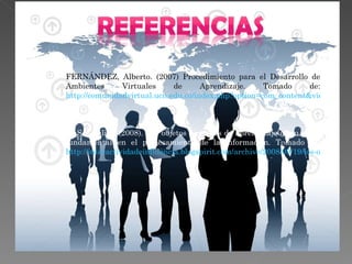 FERNÁNDEZ, Alberto. (2007) Procedimiento para el Desarrollo de Ambientes Virtuales de Aprendizaje. Tomado de:  http://comunidadvirtual.ucn.edu.co/index.php?option=com_content&view=article&id=85:procedimiento-para-el-desarrollo-de-ambientes-virtuales-de-aprendizaje&catid=9:fundamentacion-conceptual&Itemid=15 CASA, Julian (2008). Los objetos virtuales de aprendizaje como pieza fundamental en el procesamiento de la información. Tomado de:  http://interactividadeinfluencia.blogspirit.com/archive/2008/09/19/los-objetos-virtuales-de-aprendizaje-como-pieza-fundamental.html . 