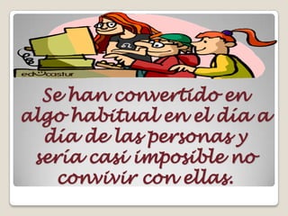 Se han convertido en
algo habitual en el día a
día de las personas y
sería casi imposible no
convivir con ellas.
 