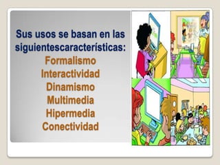 Sus usos se basan en las
siguientescaracterísticas:
Formalismo
Interactividad
Dinamismo
Multimedia
Hipermedia
Conectividad
 