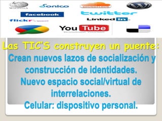 Las TIC’S construyen un puente:
Crean nuevos lazos de socialización y
construcción de identidades.
Nuevo espacio social/virtual de
interrelaciones.
Celular: dispositivo personal.
 