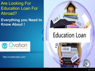 Everything you Need to
Know About !
http://ovationedu.com
Are Looking For
Education Loan For
Abroad?
 