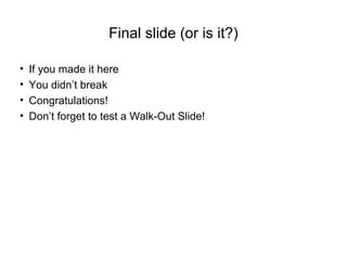 Final slide (or is it?)
• If you made it here
• You didn’t break
• Congratulations!
• Don’t forget to test a Walk-Out Slide!
 