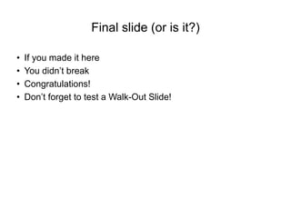 Final slide (or is it?)
• If you made it here
• You didn’t break
• Congratulations!
• Don’t forget to test a Walk-Out Slide!
 