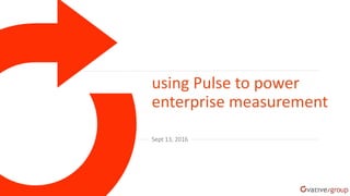 Sept 13, 2016
using Pulse to power
enterprise measurement
 