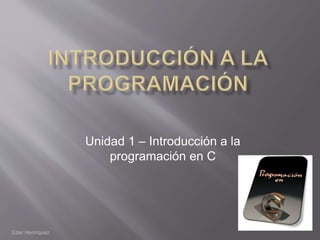 Unidad 1 – Introducción a la 
programación en C 
Eder Henríquez 
 