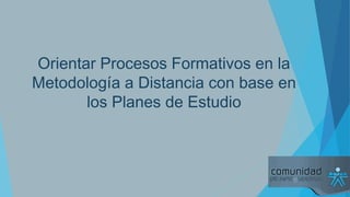 Orientar Procesos Formativos en la
Metodología a Distancia con base en
los Planes de Estudio

 