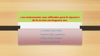 2.Los instrumentos mas utilizados para la ejecución de la música carranguera son: 
a. acordeón, arpa y flauta 
b. guitarra, tiple y guacharaca 
c. Piano violín y trompeta 
d. Tambor platillos lira  