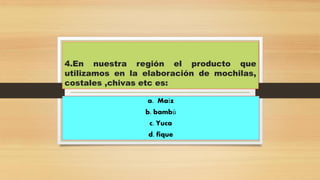 4.En nuestra región el producto que utilizamos en la elaboración de mochilas, costales ,chivas etc es: 
a. Maíz 
b. bambú 
c. Yuca 
d. fique  