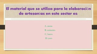 El material que se utiliza para la elaboración de artesanías en este sector es: 
A. arena 
B. cemento 
C. barro 
D. yeso 
