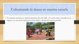Culturizando la danza en nuestra escuela 
•En nuestro entorno se realizan prácticas de este baile , el cual es muy conocido en la región y es uno de los pioneros en las ferias y fiestas de nuestro pueblo.  