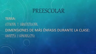 PREESCOLAR
TEMA:
ATENCIÓN Y CONCENTRACIÓN.
DIMENSIONES DE MÁS ÉNFASIS DURANTE LA CLASE:
COGNITIVA Y COMUNICATIVA
