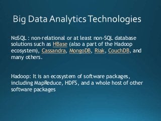 NoSQL : non-relational or at least non-SQL database
solutions such as HBase (also a part of the Hadoop
ecosystem), Cassandra, MongoDB, Riak, CouchDB, and
many others.
Hadoop: It is an ecosystem of software packages,
including MapReduce, HDFS, and a whole host of other
software packages
 