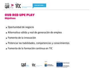 OVB RED UPE PLAY
Objetivos



‣ Oportunidad de negocio
‣ Alternativa válida y real de generación de empleo
‣ Fomento de la innovación
‣ Potenciar las habilidades, competencias y conocimientos
‣ Fomento de la formación continua en TIC
 