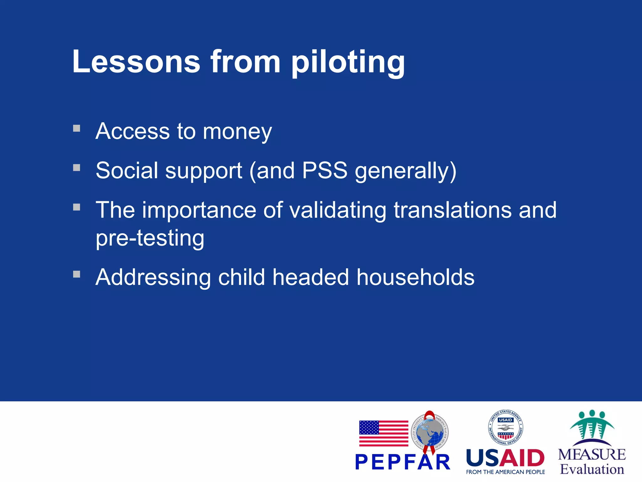 Lessons from piloting
 Access to money
 Social support (and PSS generally)
 The importance of validating translations and
pre-testing
 Addressing child headed households

 