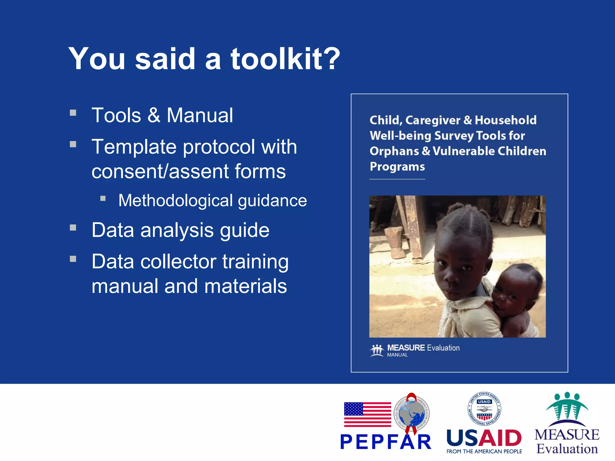 You said a toolkit?
 Tools & Manual
 Template protocol with
consent/assent forms
 Methodological guidance

 Data analysis guide
 Data collector training
manual and materials

 