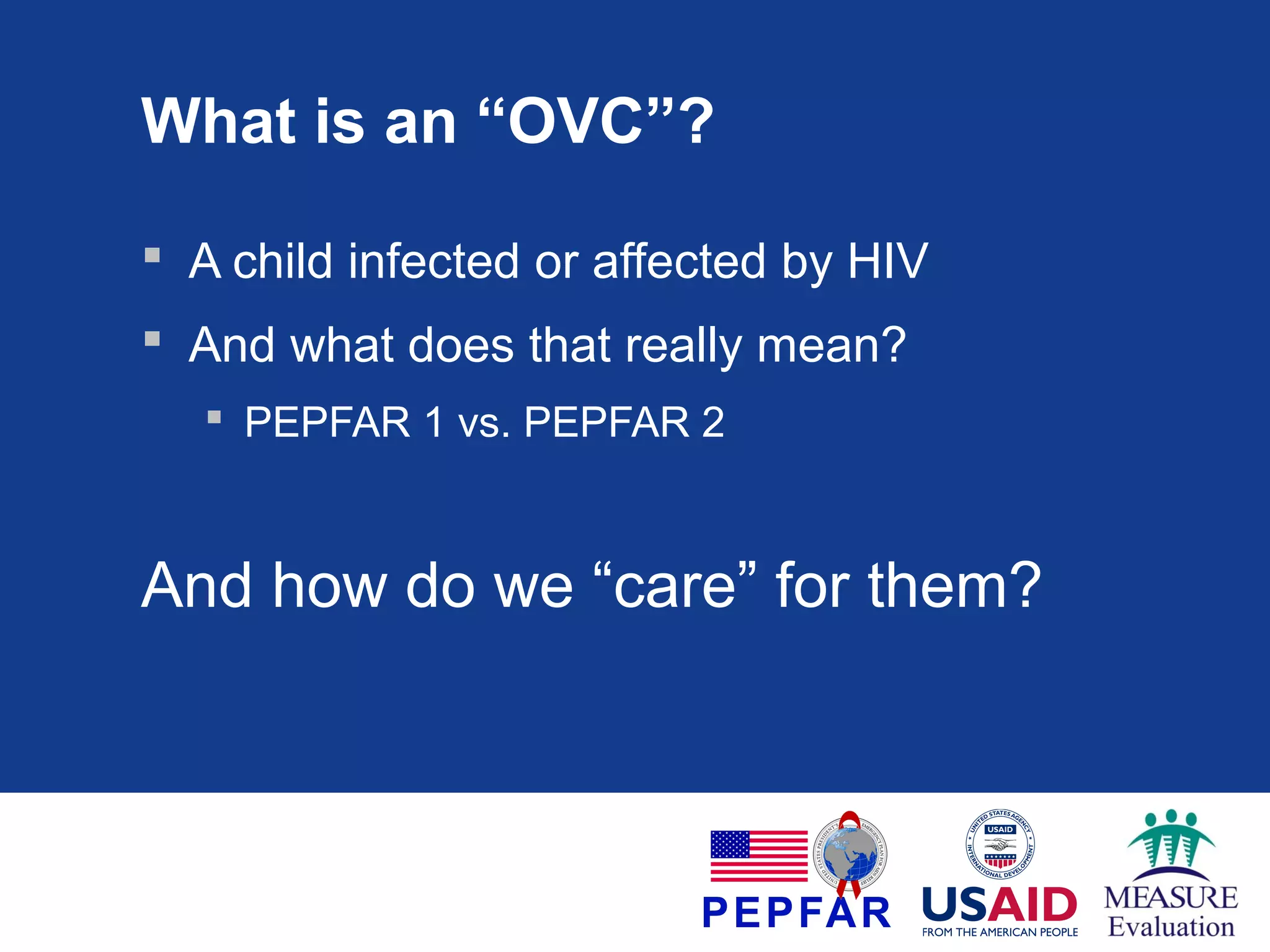 What is an “OVC”?
 A child infected or affected by HIV
 And what does that really mean?
 PEPFAR 1 vs. PEPFAR 2

And how do we “care” for them?

 